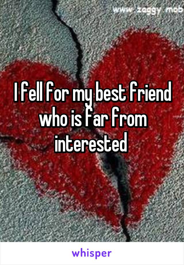 I fell for my best friend who is far from interested 
