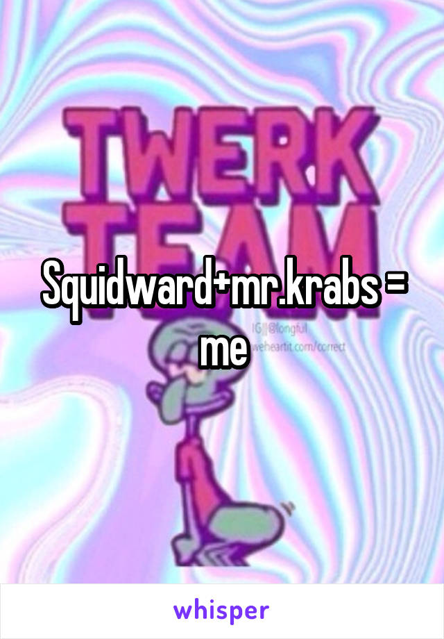 Squidward+mr.krabs = me