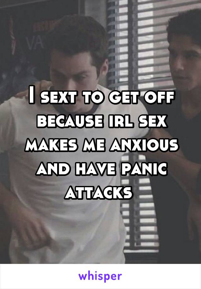 I sext to get off because irl sex makes me anxious and have panic attacks 