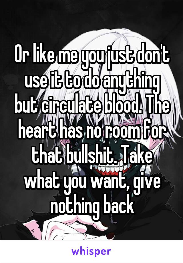 Or like me you just don't use it to do anything but circulate blood. The heart has no room for that bullshit. Take what you want, give nothing back