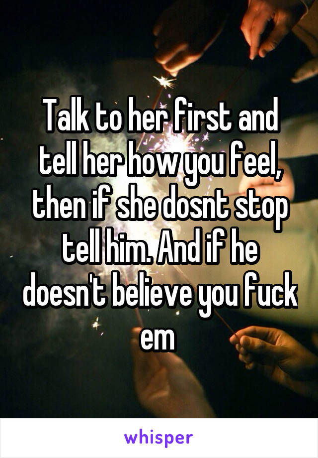 Talk to her first and tell her how you feel, then if she dosnt stop tell him. And if he doesn't believe you fuck em 