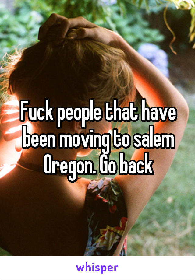 Fuck people that have been moving to salem Oregon. Go back