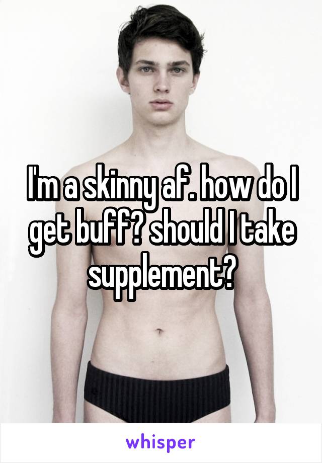 I'm a skinny af. how do I get buff? should I take supplement?