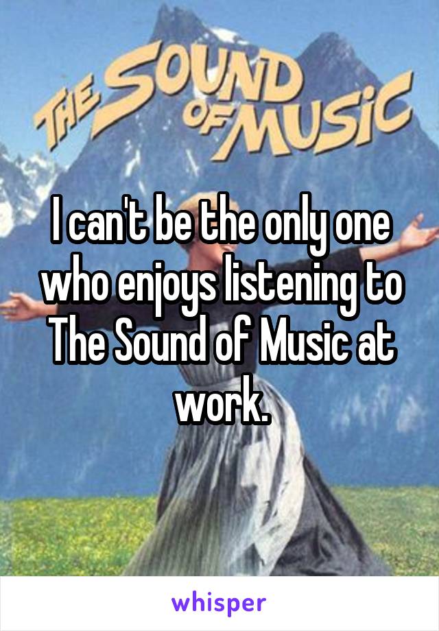 I can't be the only one who enjoys listening to The Sound of Music at work.