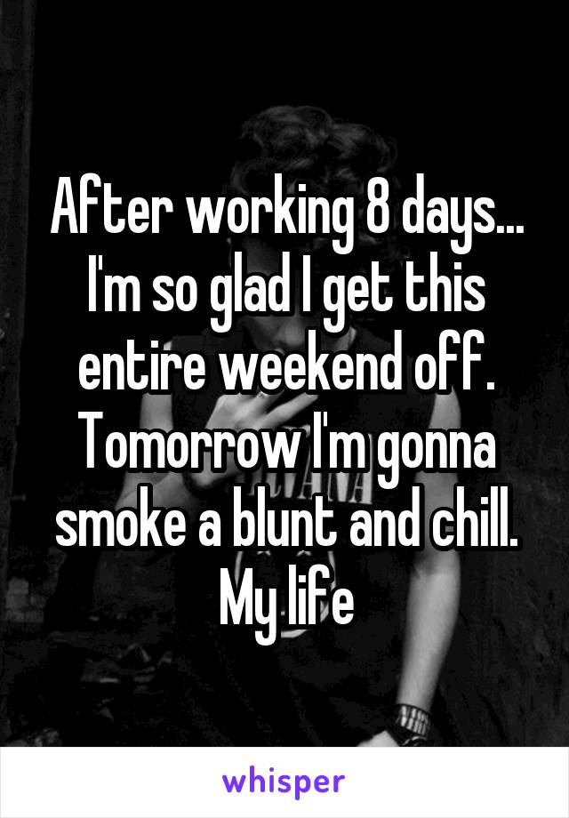 After working 8 days... I'm so glad I get this entire weekend off. Tomorrow I'm gonna smoke a blunt and chill. My life