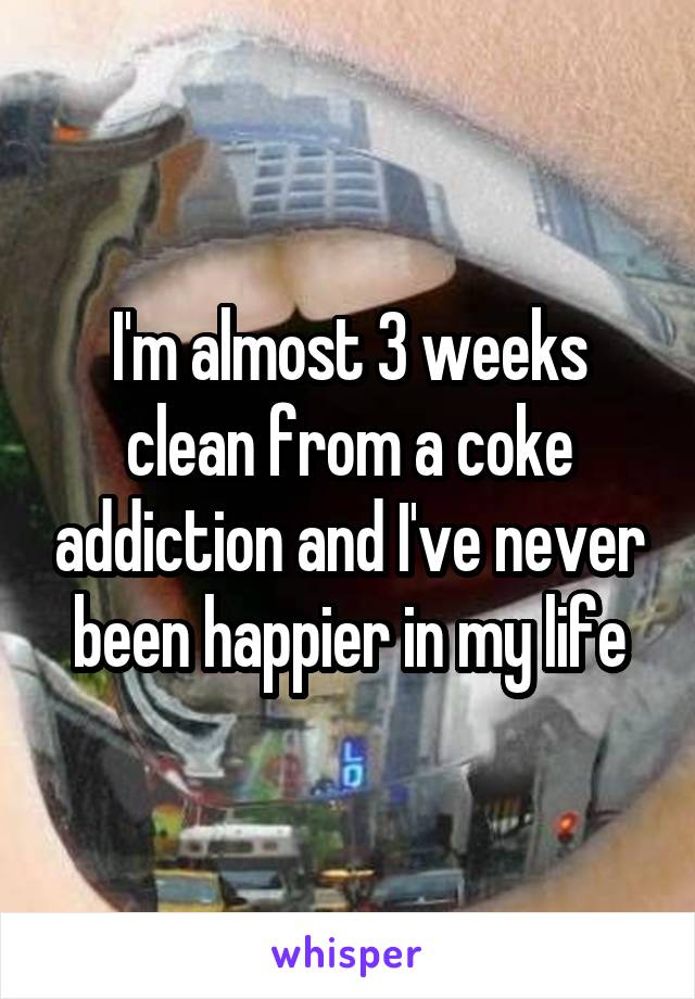 I'm almost 3 weeks clean from a coke addiction and I've never been happier in my life