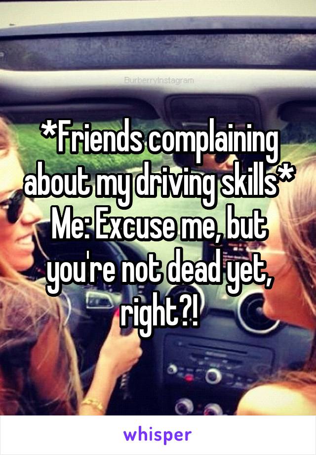 *Friends complaining about my driving skills*
Me: Excuse me, but you're not dead yet, right?!