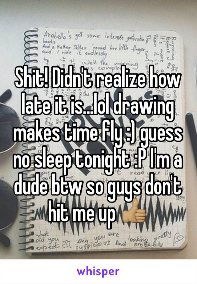 Shit! Didn't realize how late it is...lol drawing makes time fly :) guess no sleep tonight :P I'm a dude btw so guys don't hit me up 👍🏽