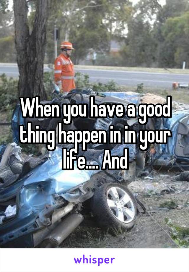 When you have a good thing happen in in your life.... And