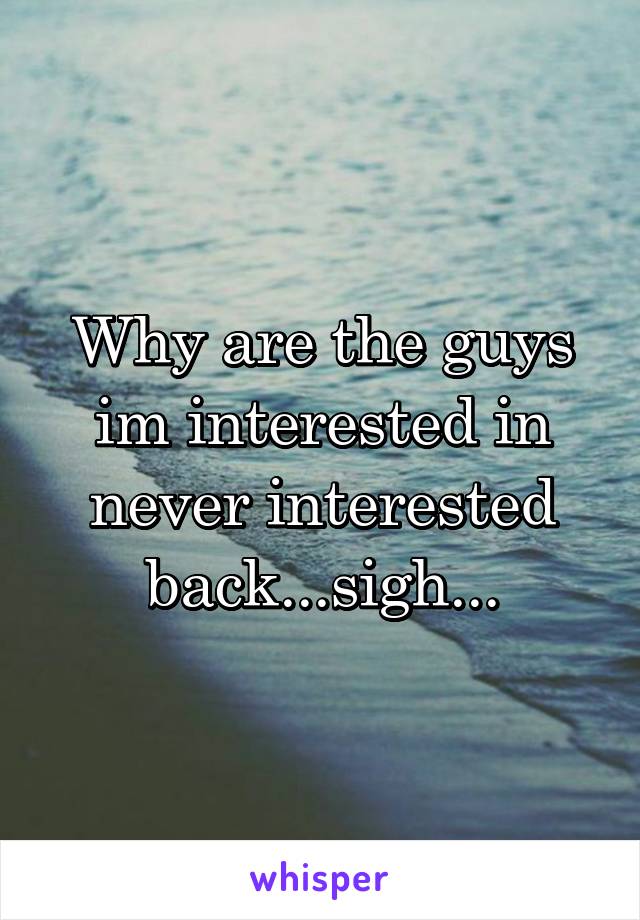 Why are the guys im interested in never interested back...sigh...