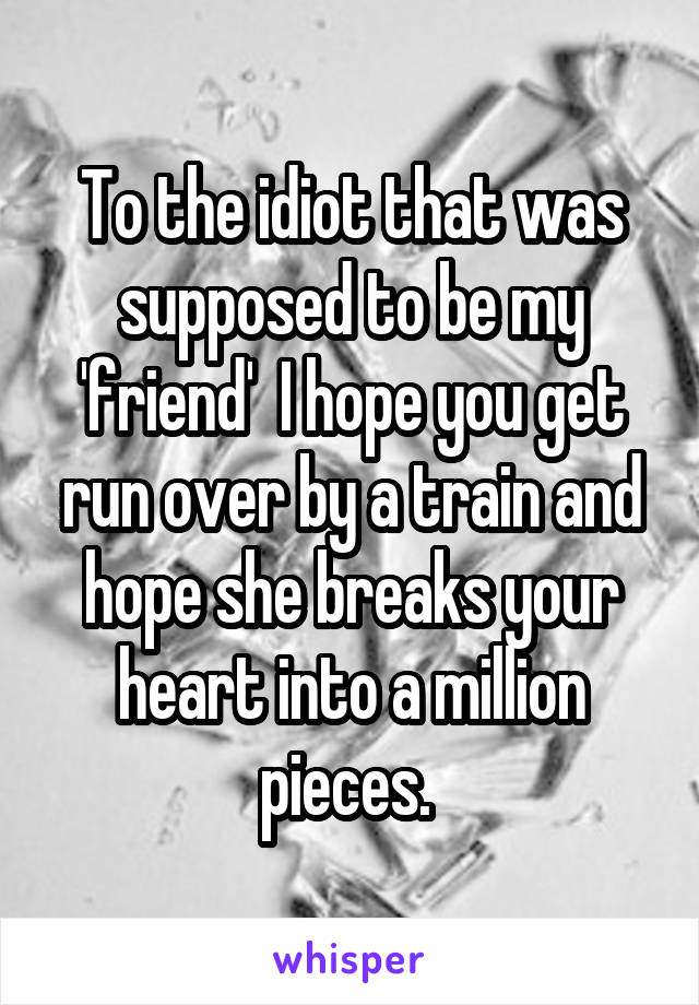 To the idiot that was supposed to be my 'friend'  I hope you get run over by a train and hope she breaks your heart into a million pieces. 