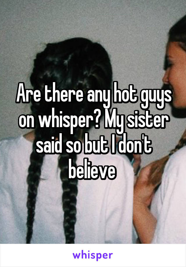 Are there any hot guys on whisper? My sister said so but I don't believe 