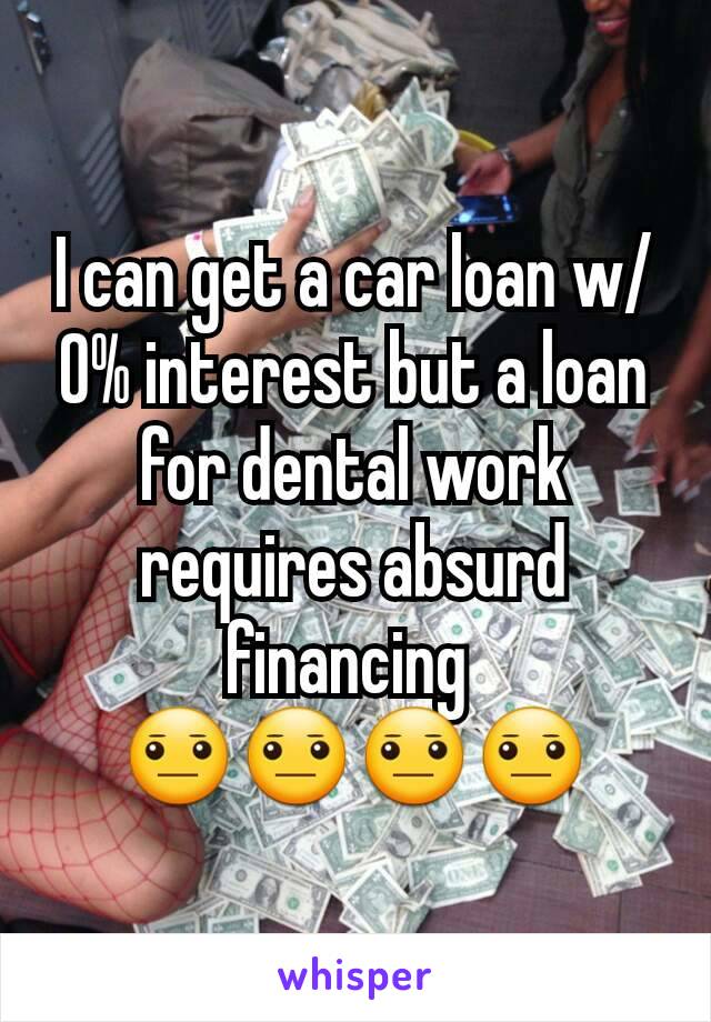 I can get a car loan w/ 0% interest but a loan for dental work requires absurd financing 
😐😐😐😐