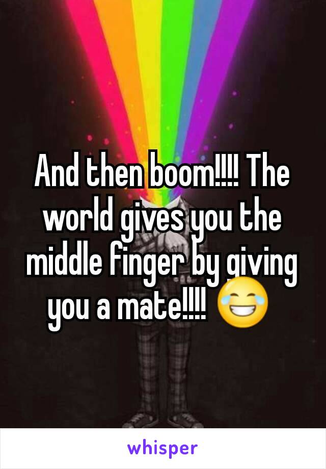 And then boom!!!! The world gives you the middle finger by giving you a mate!!!! 😂 