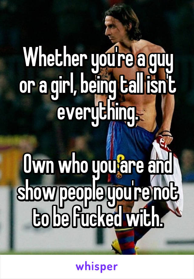 Whether you're a guy or a girl, being tall isn't everything.

Own who you are and show people you're not to be fucked with.