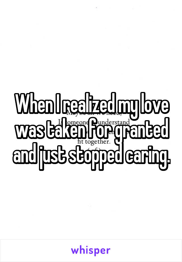 When I realized my love was taken for granted and just stopped caring.