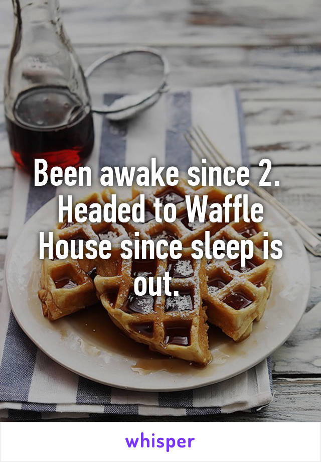 Been awake since 2. 
Headed to Waffle House since sleep is out. 