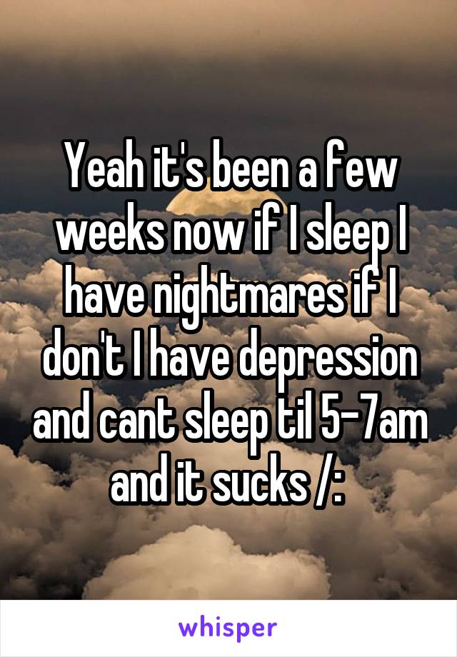 Yeah it's been a few weeks now if I sleep I have nightmares if I don't I have depression and cant sleep til 5-7am and it sucks /: 