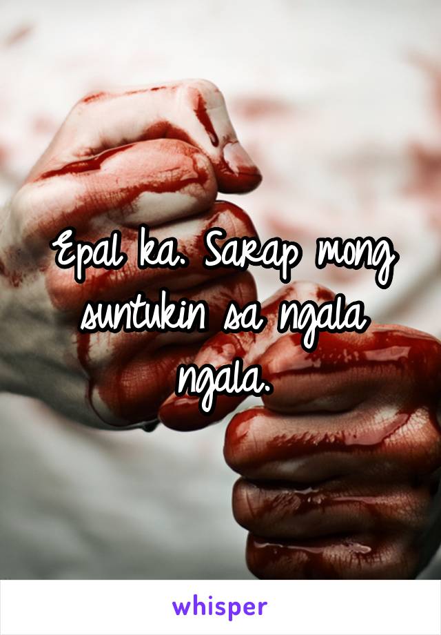 Epal ka. Sarap mong suntukin sa ngala ngala.