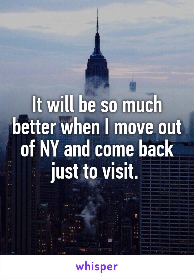 It will be so much better when I move out of NY and come back just to visit. 