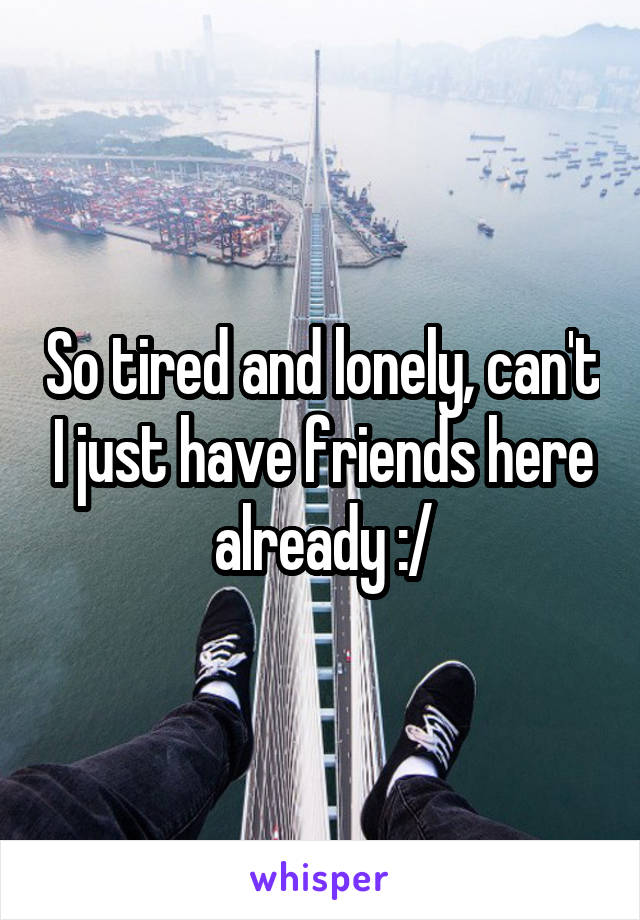 So tired and lonely, can't I just have friends here already :/