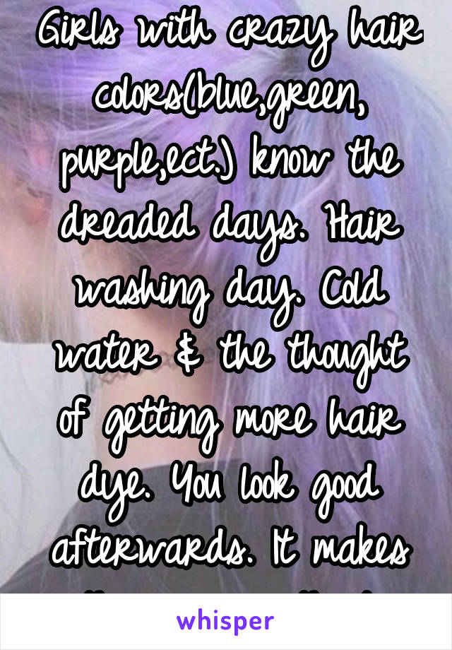 Girls with crazy hair colors(blue,green, purple,ect.) know the dreaded days. Hair washing day. Cold water & the thought of getting more hair dye. You look good afterwards. It makes the pain worth it.