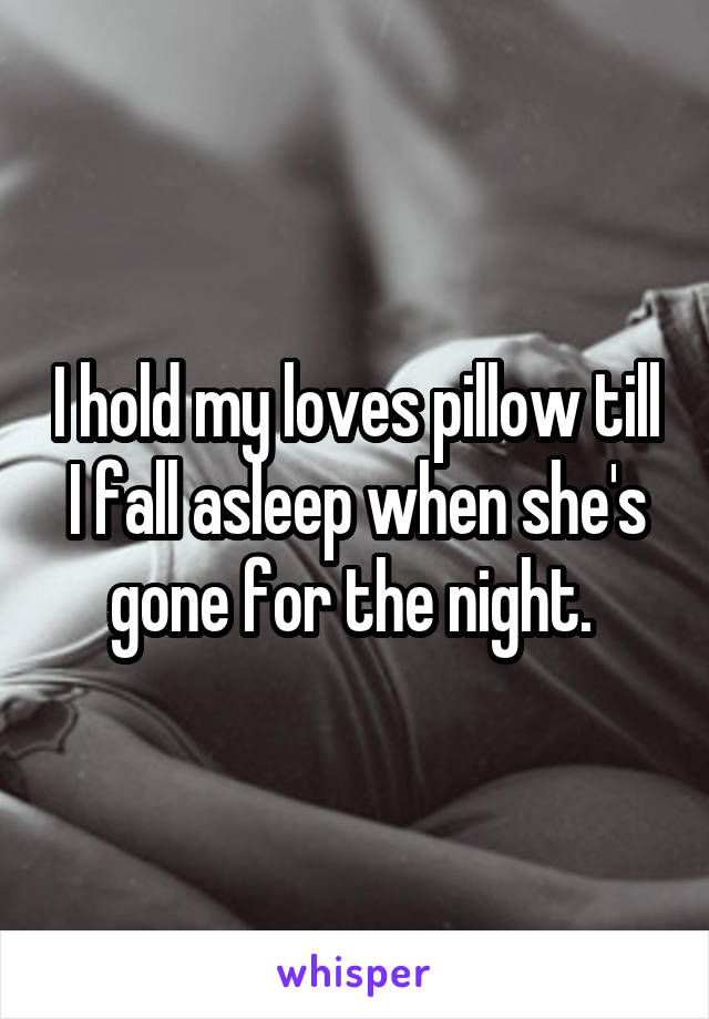 I hold my loves pillow till I fall asleep when she's gone for the night. 