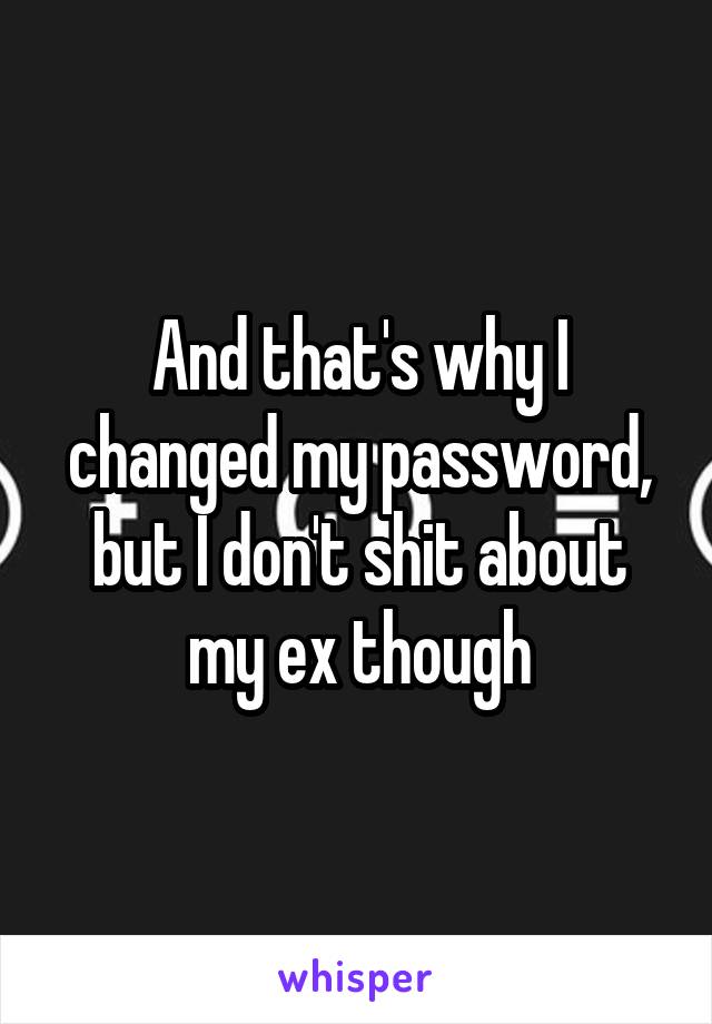 And that's why I changed my password, but I don't shit about my ex though