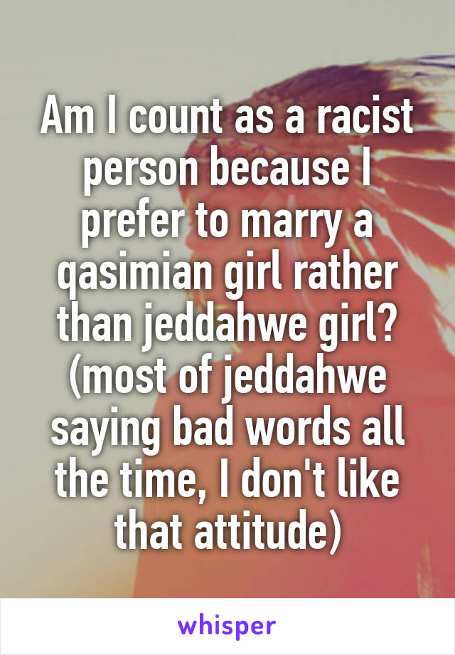 Am I count as a racist person because I prefer to marry a qasimian girl rather than jeddahwe girl? (most of jeddahwe saying bad words all the time, I don't like that attitude)