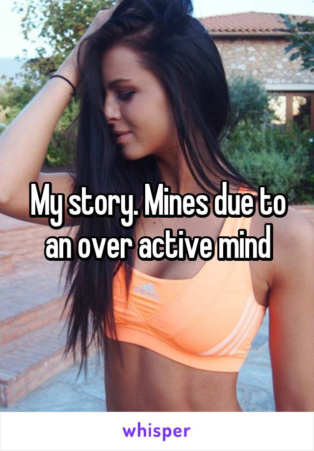 My story. Mines due to an over active mind