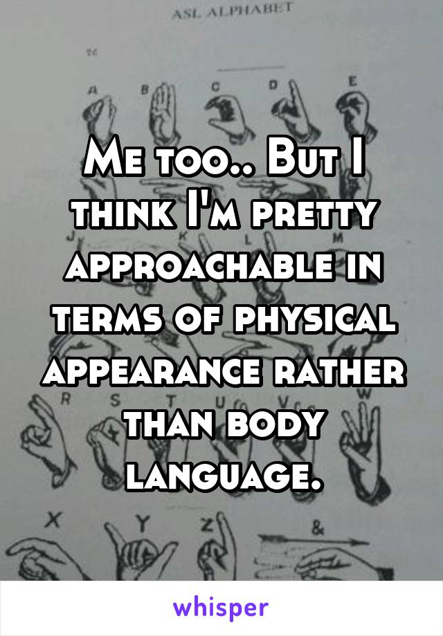 Me too.. But I think I'm pretty approachable in terms of physical appearance rather than body language.