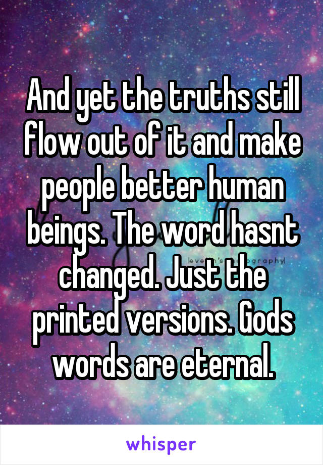 And yet the truths still flow out of it and make people better human beings. The word hasnt changed. Just the printed versions. Gods words are eternal.