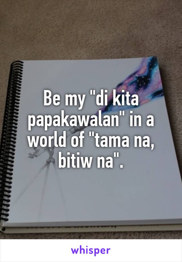 Be my "di kita papakawalan" in a world of "tama na, bitiw na".