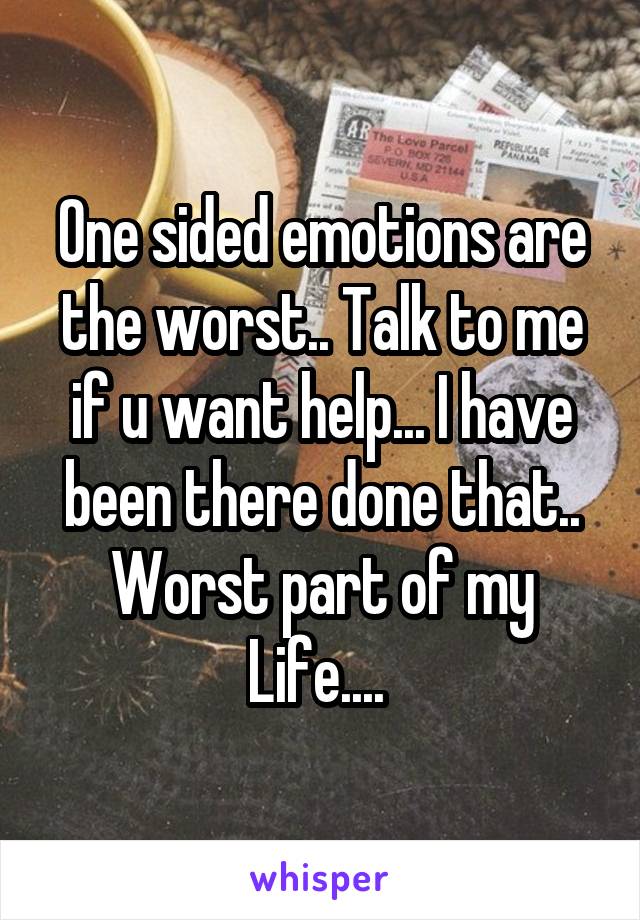 One sided emotions are the worst.. Talk to me if u want help... I have been there done that.. Worst part of my Life.... 