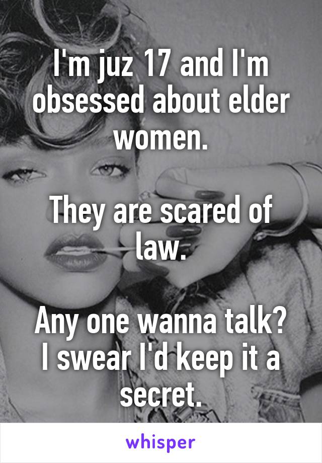 I'm juz 17 and I'm obsessed about elder women.

They are scared of law.

Any one wanna talk? I swear I'd keep it a secret.