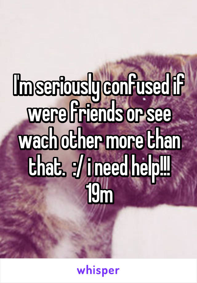 I'm seriously confused if were friends or see wach other more than that.  :/ i need help!!! 19m