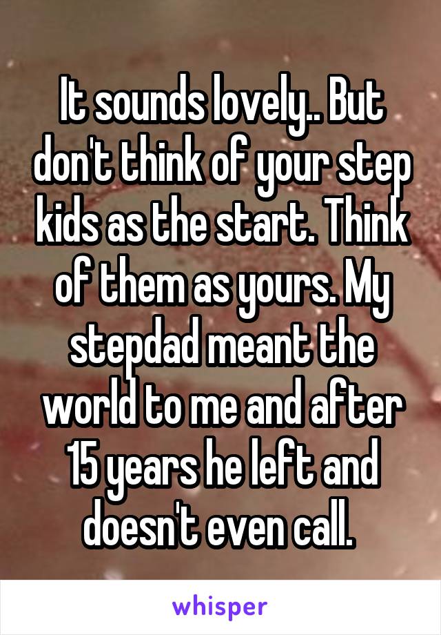 It sounds lovely.. But don't think of your step kids as the start. Think of them as yours. My stepdad meant the world to me and after 15 years he left and doesn't even call. 