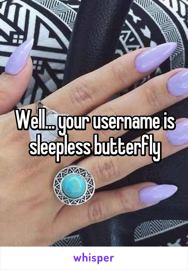 Well... your username is sleepless butterfly