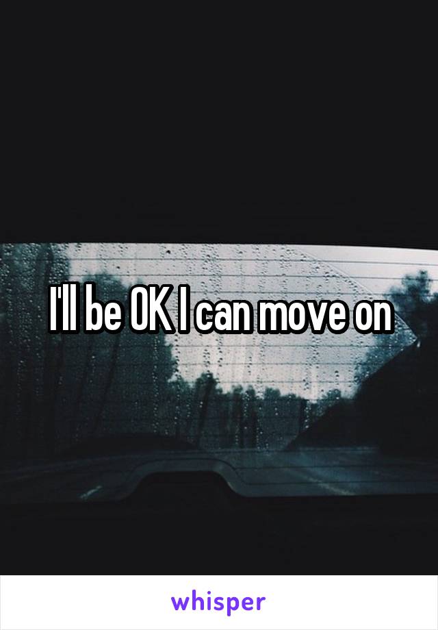 I'll be OK I can move on