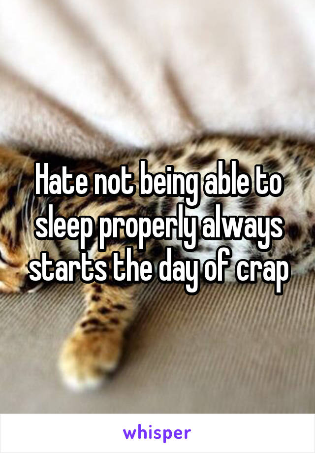 Hate not being able to sleep properly always starts the day of crap