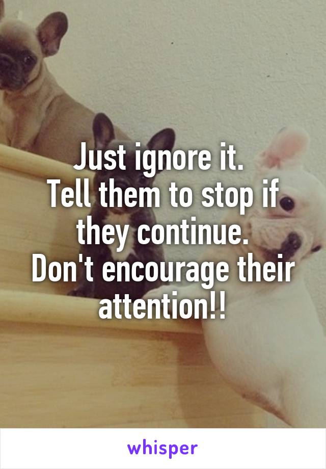 Just ignore it. 
Tell them to stop if they continue.
Don't encourage their attention!!