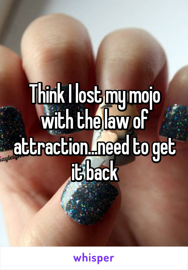 Think I lost my mojo with the law of attraction...need to get it back