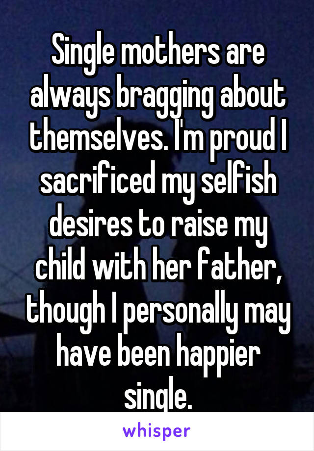 Single mothers are always bragging about themselves. I'm proud I sacrificed my selfish desires to raise my child with her father, though I personally may have been happier single.