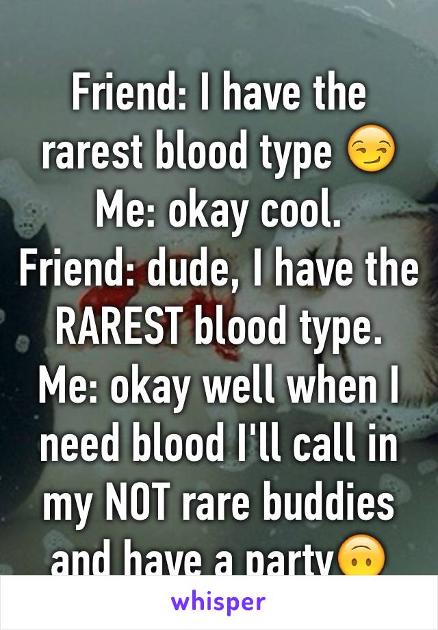 Friend: I have the rarest blood type 😏
Me: okay cool.
Friend: dude, I have the RAREST blood type.
Me: okay well when I need blood I'll call in my NOT rare buddies and have a party🙃