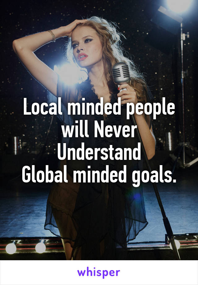 Local minded people
will Never
Understand
Global minded goals.