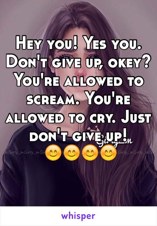 Hey you! Yes you.
Don't give up, okey?
You're allowed to scream. You're allowed to cry. Just don't give up!
 😊😊😊😊
