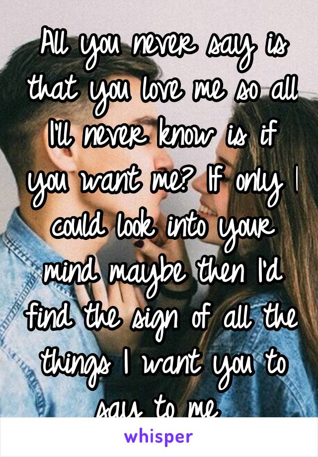 All you never say is that you love me so all I'll never know is if you want me? If only I could look into your mind maybe then I'd find the sign of all the things I want you to say to me 