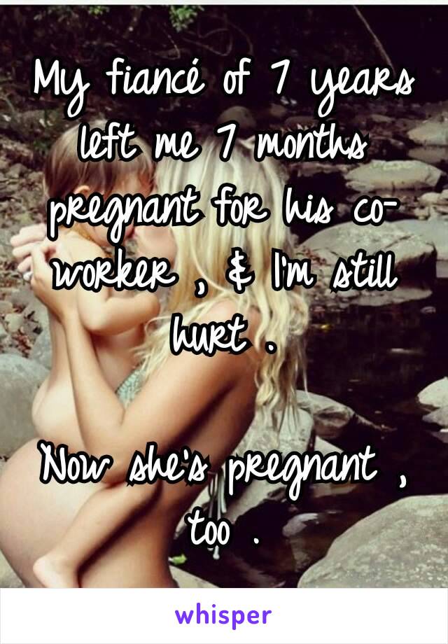 My fiancé of 7 years left me 7 months pregnant for his co-worker , & I'm still hurt .

Now she's pregnant , too .