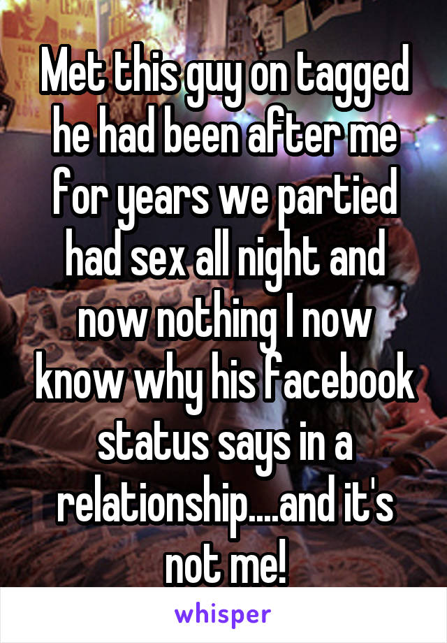 Met this guy on tagged he had been after me for years we partied had sex all night and now nothing I now know why his facebook status says in a relationship....and it's not me!