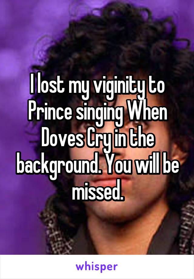 I lost my viginity to Prince singing When Doves Cry in the background. You will be missed.